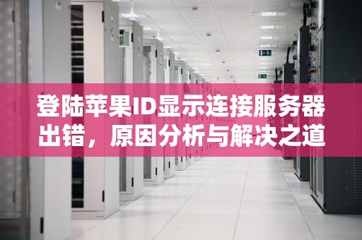 登陆苹果ID显示连接服务器出错，原因分析与解决之道，登陆苹果id显示连接服务器出错 验证失败