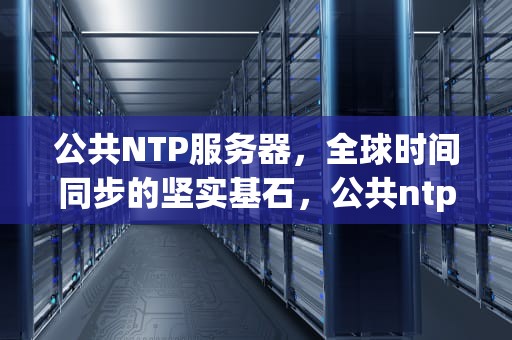 公共NTP服务器，全球时间同步的坚实基石，公共ntp服务器地址