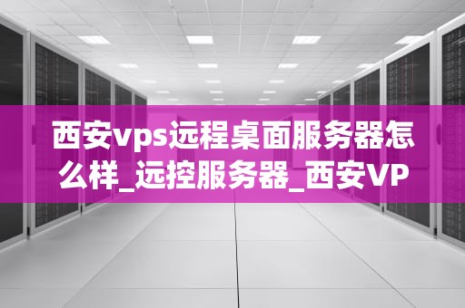 西安vps远程桌面服务器怎么样_远控服务器_西安VPS远程桌面服务器的优势与应用