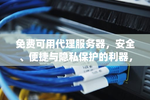 免费可用代理服务器，安全、便捷与隐私保护的利器，免费可用代理服务器ip