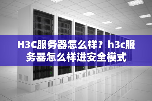 H3C服务器怎么样？h3c服务器怎么样进安全模式