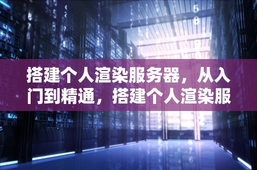 搭建个人渲染服务器，从入门到精通，搭建个人渲染服务器的软件