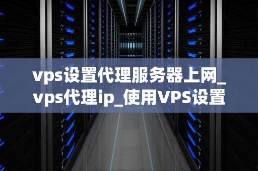 vps设置代理服务器上网_vps代理ip_使用VPS设置代理服务器上网的详细指南