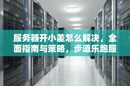 服务器开小差怎么解决，全面指南与策略，步道乐跑服务器开小差怎么解决