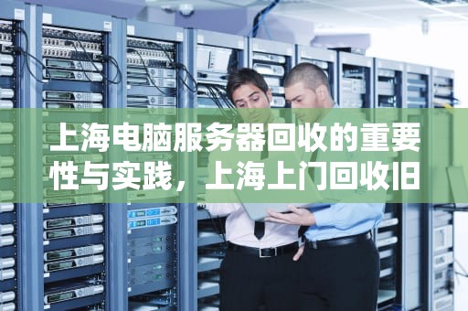 上海电脑服务器回收的重要性与实践，上海上门回收旧电脑