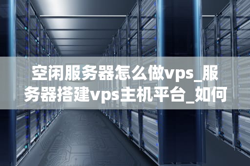 空闲服务器怎么做vps_服务器搭建vps主机平台_如何利用空闲服务器搭建VPS