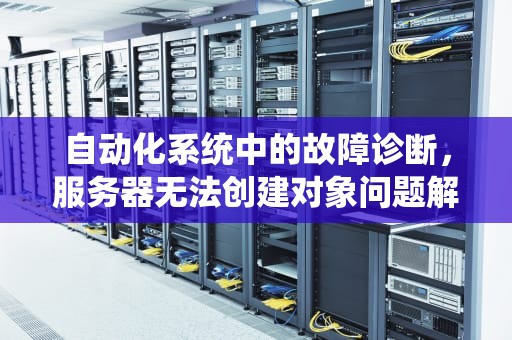 自动化系统中的故障诊断，服务器无法创建对象问题解析，automation服务器不能创建对象怎么办