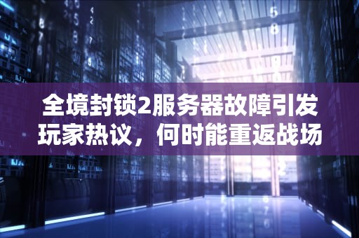 全境封锁2服务器故障引发玩家热议，何时能重返战场？全境封锁2服务器目前无法使用请稍后使用