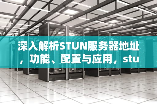 深入解析STUN服务器地址，功能、配置与应用，stun服务器地址 IPv6