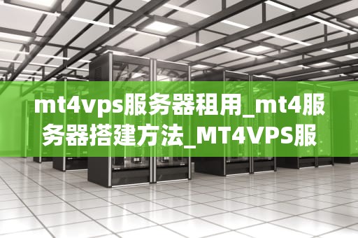 mt4vps服务器租用_mt4服务器搭建方法_MT4VPS服务器租用：打造稳定高效的外汇交易平台