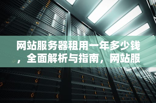 网站服务器租用一年多少钱，全面解析与指南，网站服务器租用一年多少钱啊