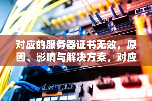 对应的服务器证书无效，原因、影响与解决方案，对应的服务器证书无效怎么回事
