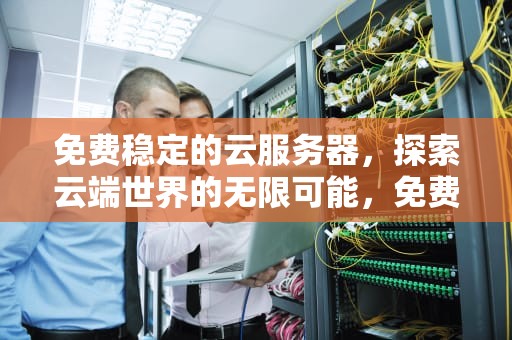 免费稳定的云服务器，探索云端世界的无限可能，免费稳定的云服务器有哪些