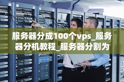 服务器分成100个vps_服务器分机教程_服务器分割为100个VPS的实现与应用