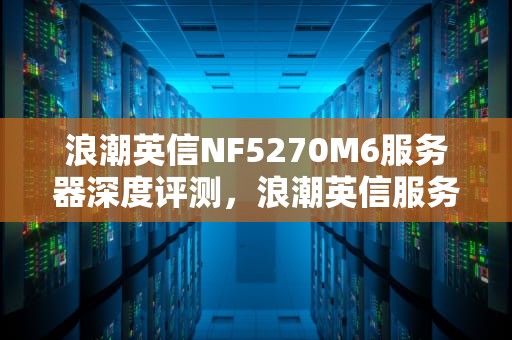 浪潮英信NF5270M6服务器深度评测，浪潮英信服务器nf5270m6管理地址多少