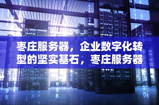 枣庄服务器，企业数字化转型的坚实基石，枣庄服务器为什么这么火