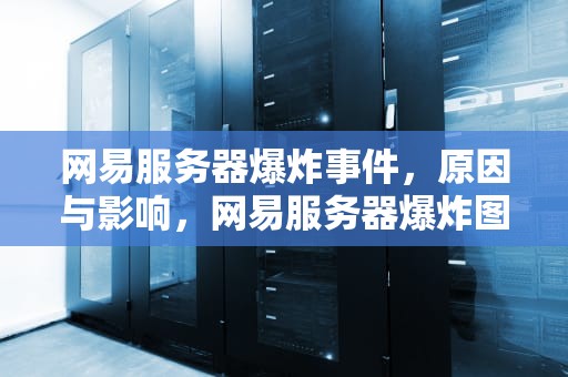 网易服务器爆炸事件，原因与影响，网易服务器爆炸图片