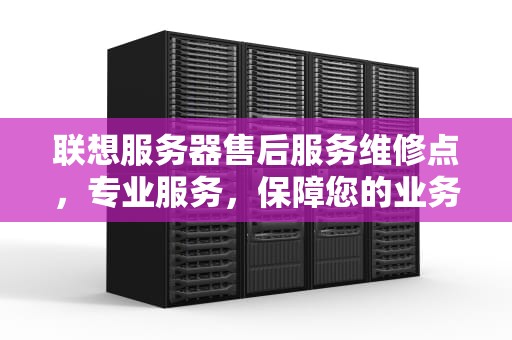 联想服务器售后服务维修点，专业服务，保障您的业务连续性，联想服务器售后服务维修点地址