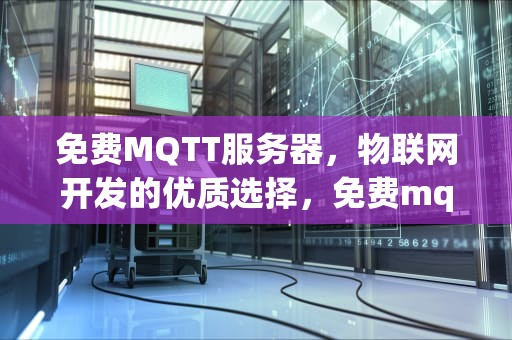 免费MQTT服务器，物联网开发的优质选择，免费mqtt服务器哪个好