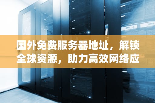 国外免费服务器地址，解锁全球资源，助力高效网络应用，国外免费服务器地址和ip端口