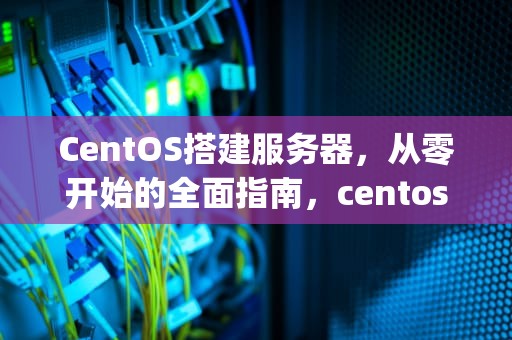 CentOS搭建服务器，从零开始的全面指南，centos搭建服务器公网ip