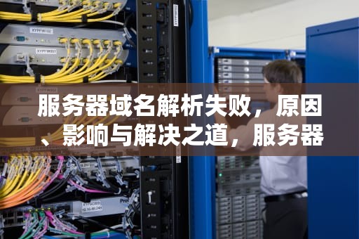 服务器域名解析失败，原因、影响与解决之道，服务器域名解析失败 萤石云