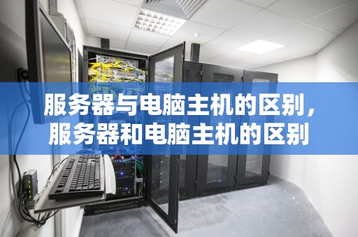 服务器与电脑主机的区别，服务器和电脑主机的区别