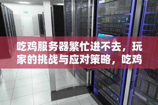 吃鸡服务器繁忙进不去，玩家的挑战与应对策略，吃鸡服务器繁忙进不去怎么办