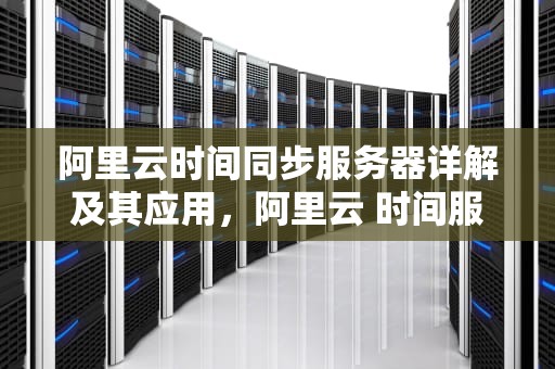 阿里云时间同步服务器详解及其应用，阿里云 时间服务器