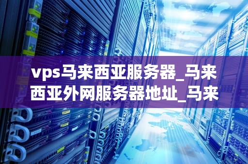 vps马来西亚服务器_马来西亚外网服务器地址_马来西亚VPS服务器的优势与应用