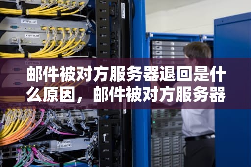 邮件被对方服务器退回是什么原因，邮件被对方服务器退回是什么原因呢