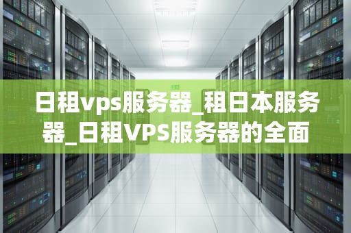 日租vps服务器_租日本服务器_日租VPS服务器的全面解析