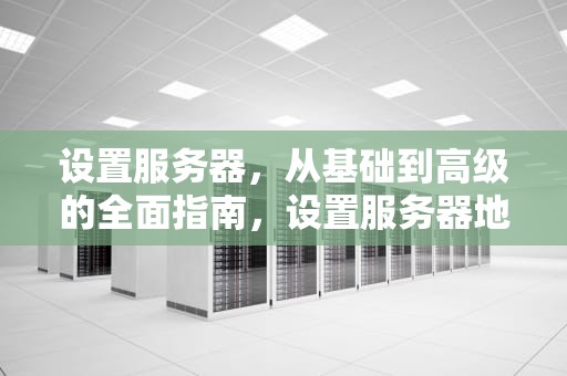 设置服务器，从基础到高级的全面指南，设置服务器地址怎么设置