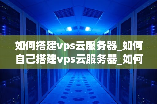 如何搭建vps云服务器_如何自己搭建vps云服务器_如何搭建VPS云服务器