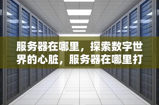 服务器在哪里，探索数字世界的心脏，服务器在哪里打开