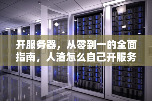 开服务器，从零到一的全面指南，人渣怎么自己开服务器