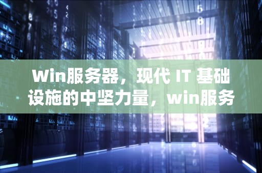 Win服务器，现代 IT 基础设施的中坚力量，win服务器操作系统