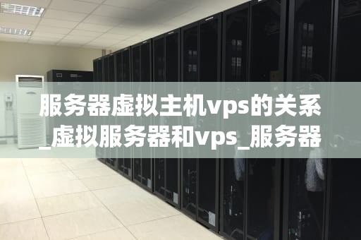 服务器虚拟主机vps的关系_虚拟服务器和vps_服务器虚拟主机与VPS的关系