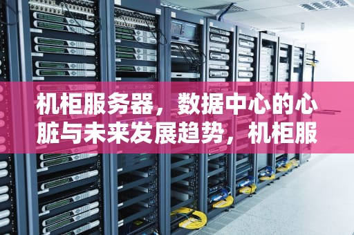 机柜服务器，数据中心的心脏与未来发展趋势，机柜服务器价格