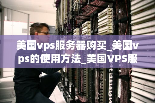 美国vps服务器购买_美国vps的使用方法_美国VPS服务器购买指南