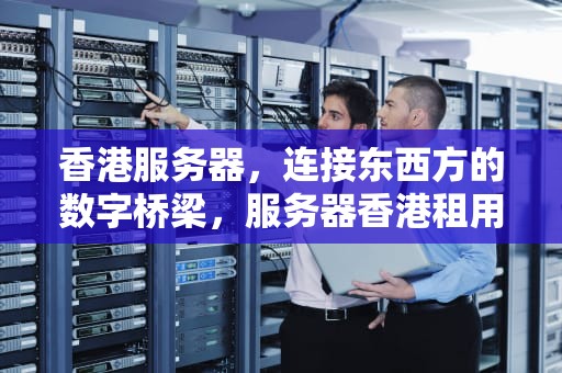 香港服务器，连接东西方的数字桥梁，服务器香港租用