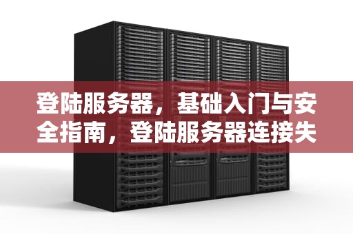 登陆服务器，基础入门与安全指南，登陆服务器连接失败 光遇