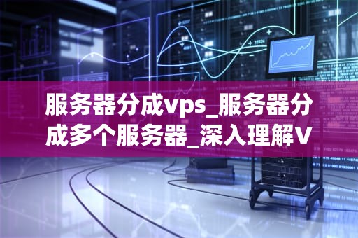 服务器分成vps_服务器分成多个服务器_深入理解VPS服务器及其在现代网络中的重要性