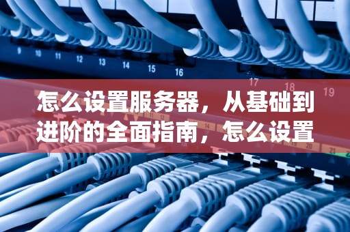 怎么设置服务器，从基础到进阶的全面指南，怎么设置服务器的ip地址