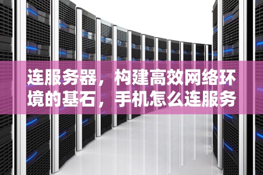 连服务器，构建高效网络环境的基石，手机怎么连服务器