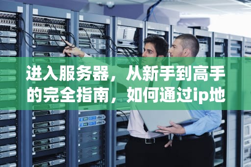 进入服务器，从新手到高手的完全指南，如何通过ip地址进入服务器