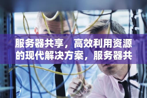 服务器共享，高效利用资源的现代解决方案，服务器共享文件夹怎么设置