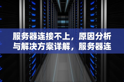 服务器连接不上，原因分析与解决方案详解，服务器连接不上是什么原因