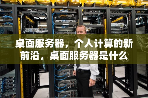 桌面服务器，个人计算的新前沿，桌面服务器是什么