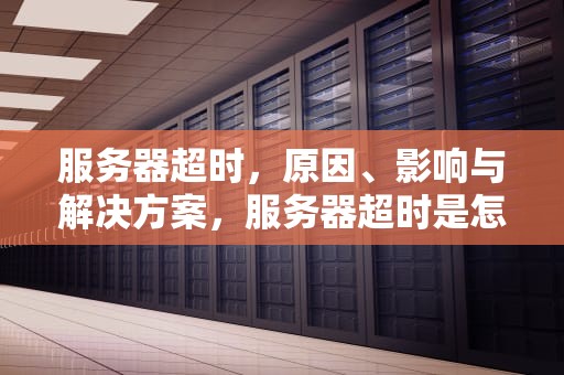 服务器超时，原因、影响与解决方案，服务器超时是怎么回事